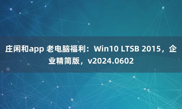 庄闲和app 老电脑福利：Win10 LTSB 2015，企业精简版，v2024.0602