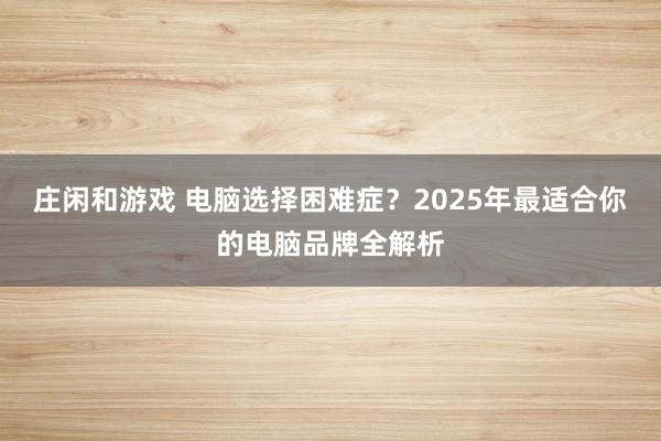 庄闲和游戏 电脑选择困难症？2025年最适合你的电脑品牌全解析