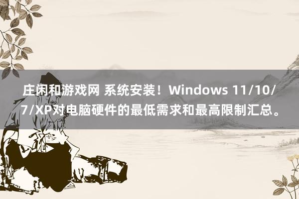 庄闲和游戏网 系统安装！Windows 11/10/7/XP对电脑硬件的最低需求和最高限制汇总。