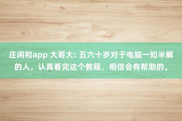 庄闲和app 大哥大: 五六十岁对于电脑一知半解的人，认真看完这个教程，相信会有帮助的。