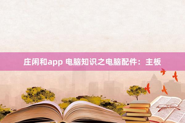 庄闲和app 电脑知识之电脑配件：主板