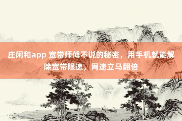 庄闲和app 宽带师傅不说的秘密，用手机就能解除宽带限速，网速立马翻倍
