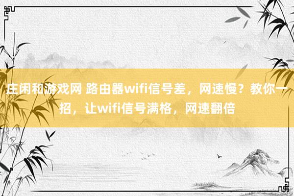 庄闲和游戏网 路由器wifi信号差,网速慢?教你一招,让wifi信号满格,网速翻倍