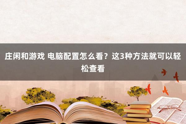 庄闲和游戏 电脑配置怎么看？这3种方法就可以轻松查看