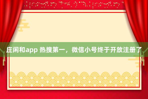 庄闲和app 热搜第一,微信小号终于开放注册了