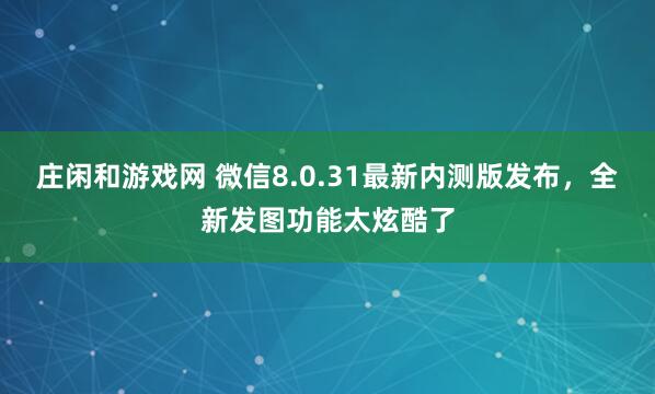 庄闲和游戏网 微信8.0.31最新内测版发布,全新发图功能太炫酷了