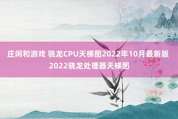 庄闲和游戏 骁龙CPU天梯图2022年10月最新版 2022骁龙处理器天梯图