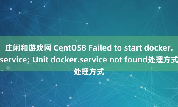 庄闲和游戏网 CentOS8 Failed to start docker.service: Unit docker.service not found处理方式