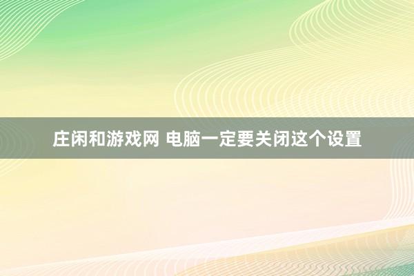 庄闲和游戏网 电脑一定要关闭这个设置