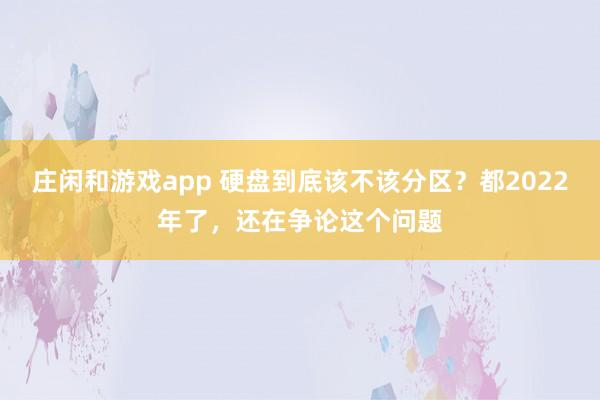 庄闲和游戏app 硬盘到底该不该分区?都2022年了,还在争论这个问题
