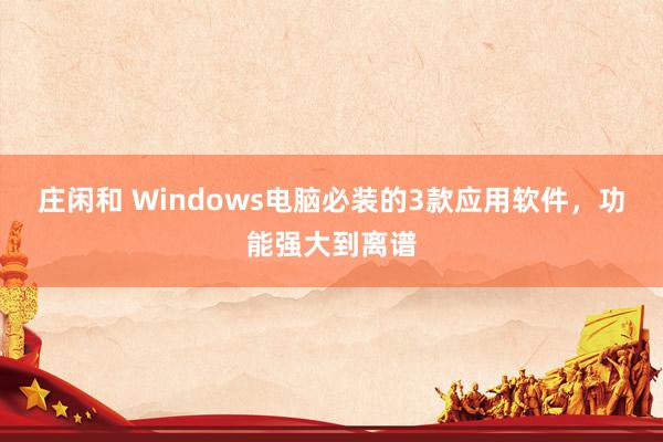 庄闲和 Windows电脑必装的3款应用软件，功能强大到离谱