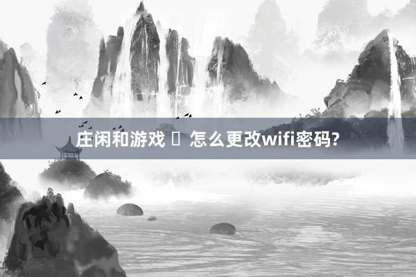 庄闲和游戏 ​怎么更改wifi密码?
