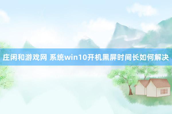 庄闲和游戏网 系统win10开机黑屏时间长如何解决