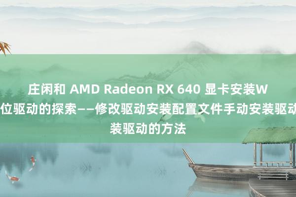 庄闲和 AMD Radeon RX 640 显卡安装Win7-64位驱动的探索——修改驱动安装配置文件手动安装驱动的方法