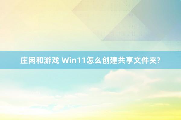 庄闲和游戏 Win11怎么创建共享文件夹?
