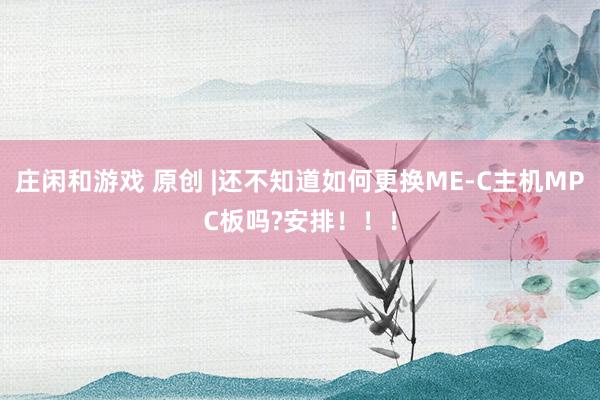庄闲和游戏 原创 |还不知道如何更换ME-C主机MPC板吗?安排!!!