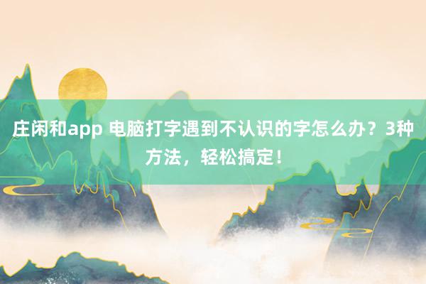 庄闲和app 电脑打字遇到不认识的字怎么办？3种方法，轻松搞定！