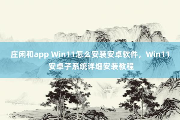 庄闲和app Win11怎么安装安卓软件,Win11 安卓子系统详细安装教程