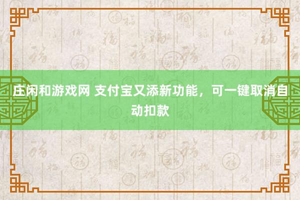 庄闲和游戏网 支付宝又添新功能，可一键取消自动扣款