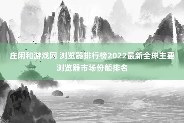 庄闲和游戏网 浏览器排行榜2022最新全球主要浏览器市场份额排名