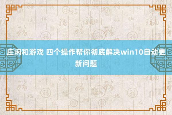 庄闲和游戏 四个操作帮你彻底解决win10自动更新问题