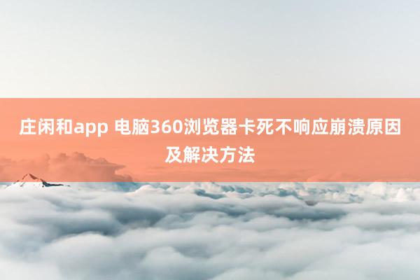 庄闲和app 电脑360浏览器卡死不响应崩溃原因及解决方法