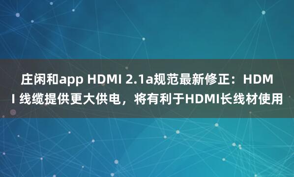 庄闲和app HDMI 2.1a规范最新修正：HDMI 线缆提供更大供电，将有利于HDMI长线材使用