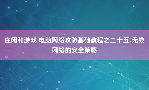 庄闲和游戏 电脑网络攻防基础教程之二十五.无线网络的安全策略