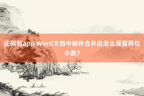 庄闲和app Word文档中邮件合并后怎么保留两位小数？