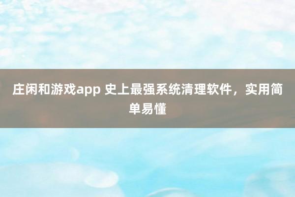 庄闲和游戏app 史上最强系统清理软件，实用简单易懂