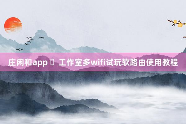 庄闲和app ​工作室多wifi试玩软路由使用教程