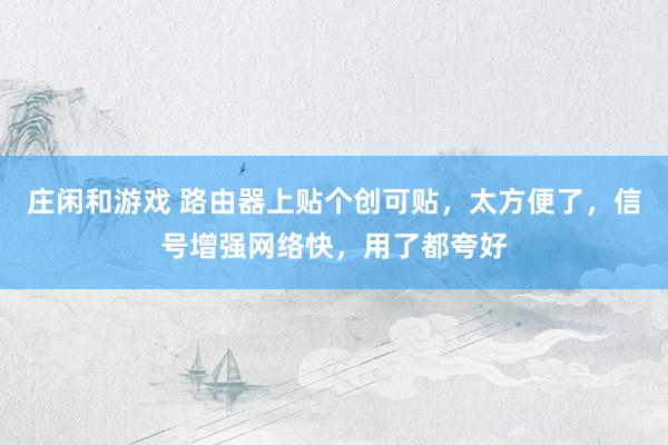 庄闲和游戏 路由器上贴个创可贴，太方便了，信号增强网络快，用了都夸好