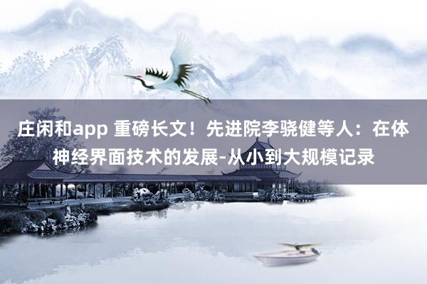 庄闲和app 重磅长文！先进院李骁健等人：在体神经界面技术的发展-从小到大规模记录