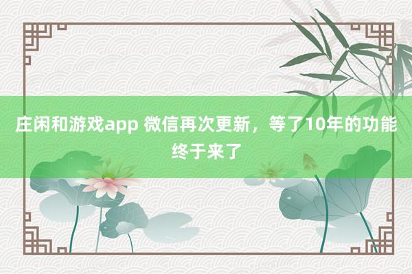 庄闲和游戏app 微信再次更新，等了10年的功能终于来了