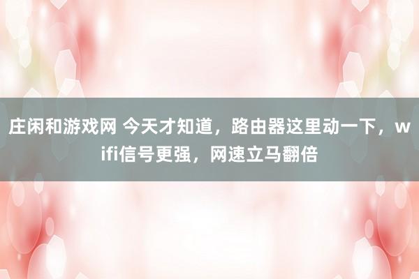 庄闲和游戏网 今天才知道，路由器这里动一下，wifi信号更强，网速立马翻倍
