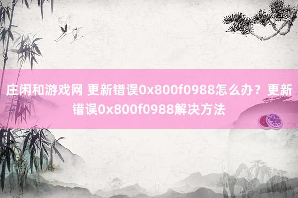 庄闲和游戏网 更新错误0x800f0988怎么办？更新错误0x800f0988解决方法