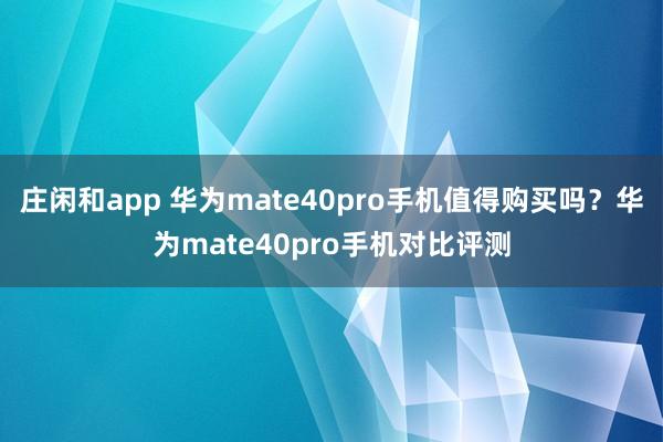 庄闲和app 华为mate40pro手机值得购买吗?华为mate40pro手机对比评测