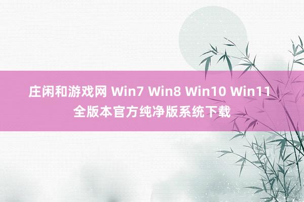 庄闲和游戏网 Win7 Win8 Win10 Win11 全版本官方纯净版系统下载