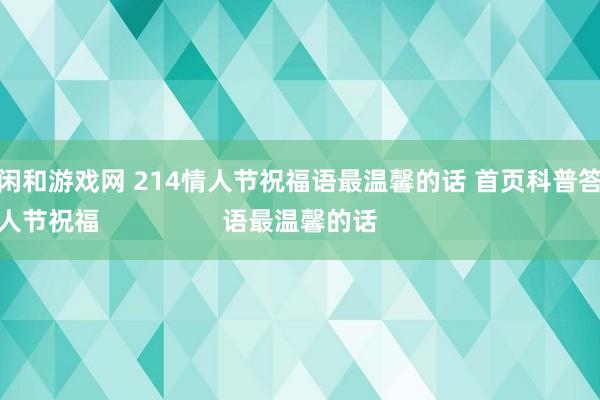 庄闲和游戏网 214情人节祝福语最温馨的话 首页科普答疑
情人节祝福语最温馨的话