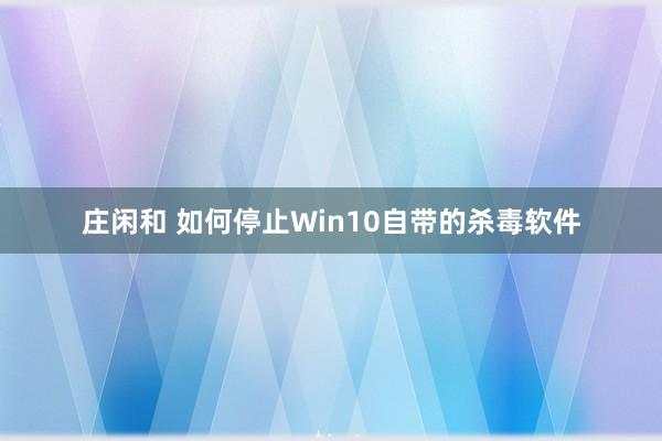 庄闲和 如何停止Win10自带的杀毒软件