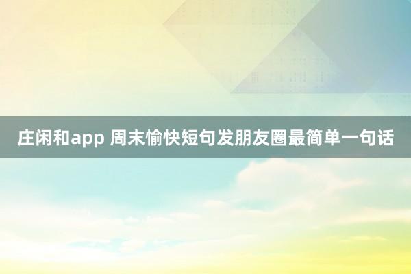 庄闲和app 周末愉快短句发朋友圈最简单一句话