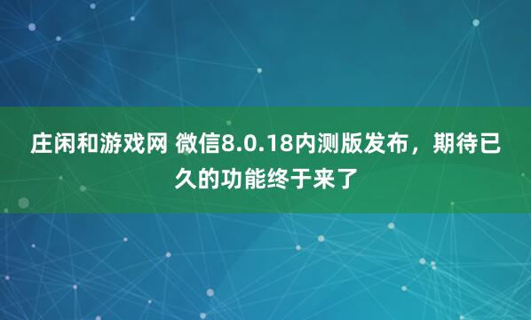 庄闲和游戏网 微信8.0.18内测版发布,期待已久的功能终于来了