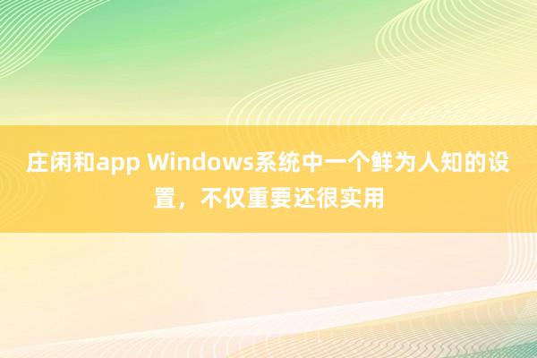 庄闲和app Windows系统中一个鲜为人知的设置，不仅重要还很实用
