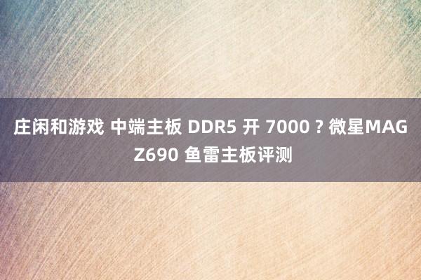 庄闲和游戏 中端主板 DDR5 开 7000 ? 微星MAG Z690 鱼雷主板评测