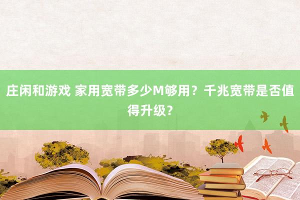 庄闲和游戏 家用宽带多少M够用？千兆宽带是否值得升级？