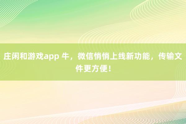 庄闲和游戏app 牛,微信悄悄上线新功能,传输文件更方便!