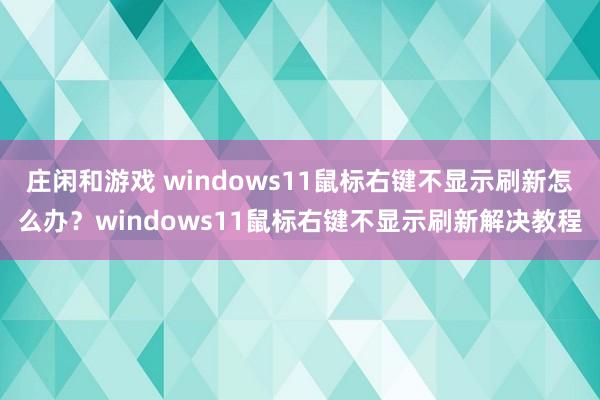 庄闲和游戏 windows11鼠标右键不显示刷新怎么办？windows11鼠标右键不显示刷新解决教程