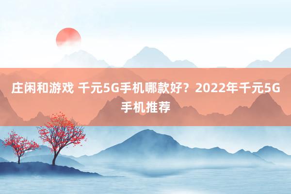 庄闲和游戏 千元5G手机哪款好？2022年千元5G手机推荐