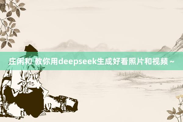 庄闲和 教你用deepseek生成好看照片和视频～
