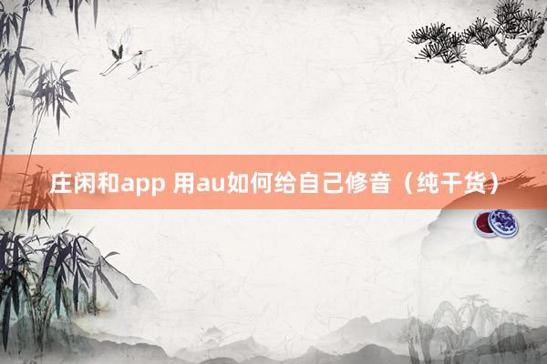 庄闲和app 用au如何给自己修音（纯干货）